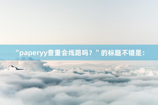 “paperyy查重会线路吗？”的标题不错是：